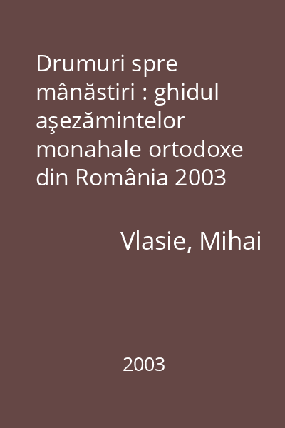 Drumuri spre mânăstiri : ghidul aşezămintelor monahale ortodoxe din România 2003