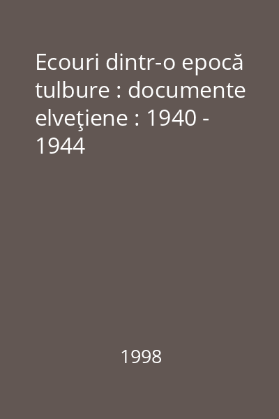 Ecouri dintr-o epocă tulbure : documente elveţiene : 1940 - 1944