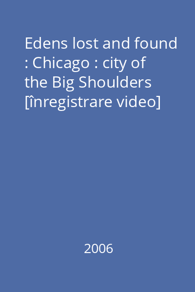 Edens lost and found : Chicago : city of the Big Shoulders [înregistrare video]