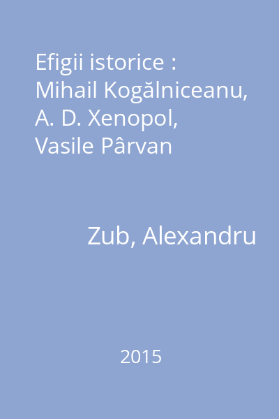 Efigii istorice : Mihail Kogălniceanu, A. D. Xenopol, Vasile Pârvan