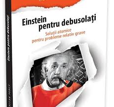 Einstein pentru debusolaţi : soluţii atomice pentru probleme relativ grave