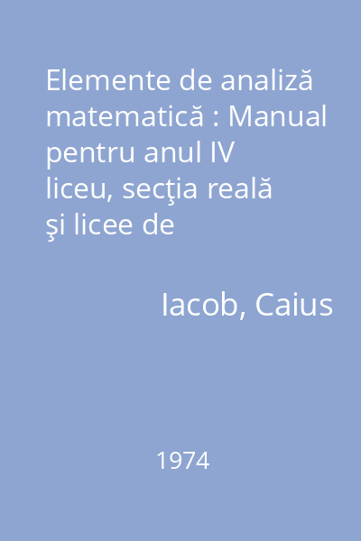 Elemente de analiză matematică : Manual pentru anul IV liceu, secţia reală şi licee de specialitate 1974