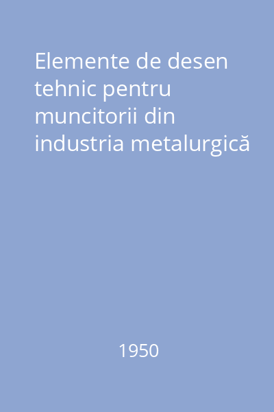 Elemente de desen tehnic pentru muncitorii din industria metalurgică