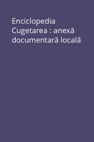 Enciclopedia Cugetarea : anexă documentară locală