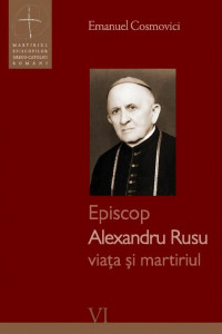 Episcop Alexandru Rusu : viaţa şi martiriul