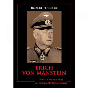 Erich Von Manstein : biografia, tacticile, strategiile şi experienţele de luptă ale celor mai mari comandanţi din al Doilea Război Mondial