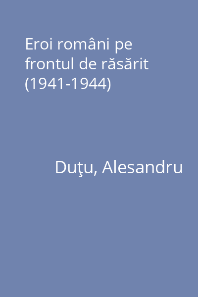 Eroi români pe frontul de răsărit (1941-1944)