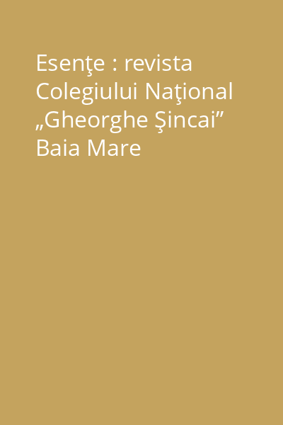 Esenţe : revista Colegiului Naţional „Gheorghe Şincai” Baia Mare