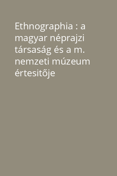 Ethnographia : a magyar néprajzi társaság és a m. nemzeti múzeum értesitője