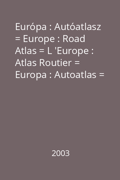 Európa : Autóatlasz = Europe : Road Atlas = L 'Europe : Atlas Routier = Europa : Autoatlas = Europa : Atlas rutier 2003