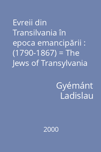 Evreii din Transilvania în epoca emancipării : (1790-1867) = The Jews of Transylvania in the Age of Emancipation : (1790-1867)