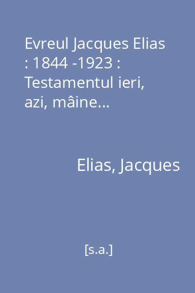 Evreul Jacques Elias : 1844 -1923 : Testamentul ieri, azi, mâine...