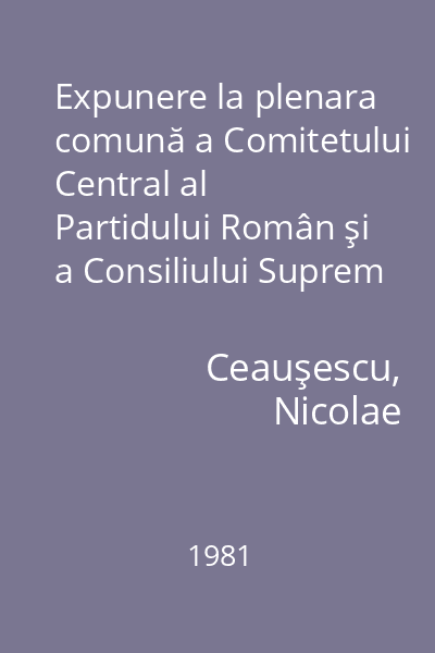 Expunere la plenara comună a Comitetului Central al Partidului Român şi a Consiliului Suprem al Dezvoltării Economice şi Sociale : 25 noiembrie 1981