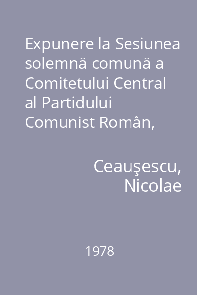 Expunere la Sesiunea solemnă comună a Comitetului Central al Partidului Comunist Român, Consiliul Naţional al Frontului Unităţii Socialiste şi Marii Adunări Naţionale consacrată sărbătoririi
 a şase decenii de la făurirea statului naţional unitar român : 1 decembrie 1978