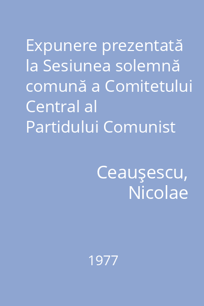 Expunere prezentată la Sesiunea solemnă comună a Comitetului Central al Partidului Comunist Român, Marii Adunări Naţionale şi activului central de partid şi de stat consacrată sărbătoririi
 centenarului proclamării independenţei de a României : 9 mai 1977