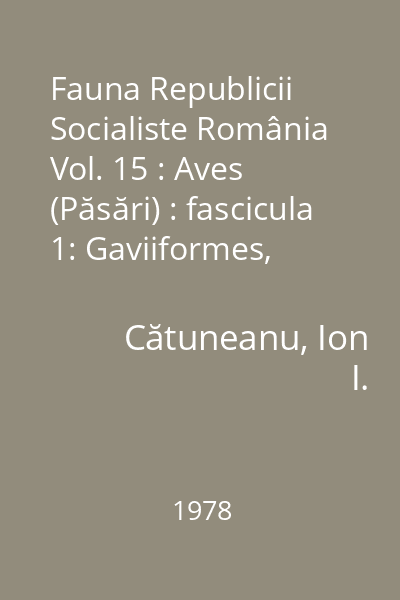 Fauna Republicii Socialiste România Vol. 15 : Aves (Păsări) : fascicula 1: Gaviiformes, Podicipediformes, Procellariiformes, Pelecaniformes
