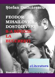 Feodor Mihailovici Dostostoievski s-a sinucis la Bucureşti : roman