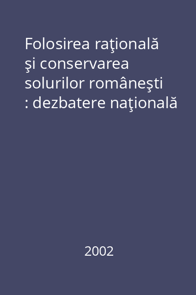 Folosirea raţională şi conservarea solurilor româneşti : dezbatere naţională
