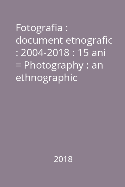 Fotografia : document etnografic : 2004-2018 : 15 ani = Photography : an ethnographic document : 2004-2018 : 15 years