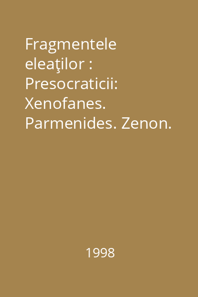 Fragmentele eleaţilor : Presocraticii: Xenofanes. Parmenides. Zenon. Melissos
