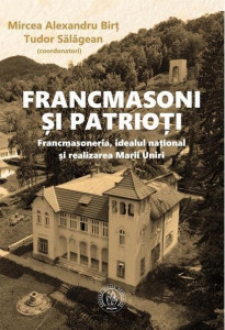 Francmasoni și patrioți : francmasoneria, idealul național și realizarea Marii Uniri