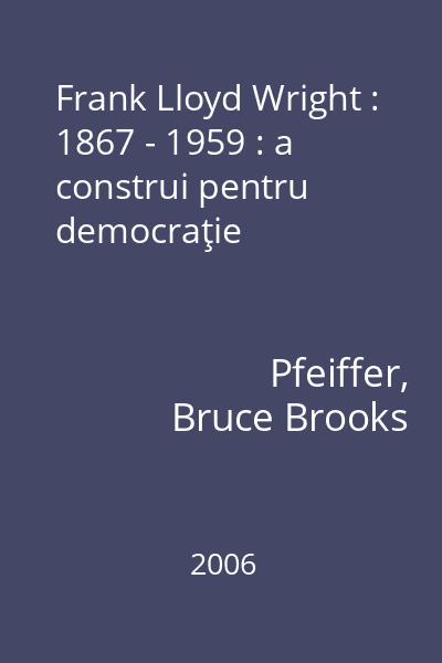 Frank Lloyd Wright : 1867 - 1959 : a construi pentru democraţie