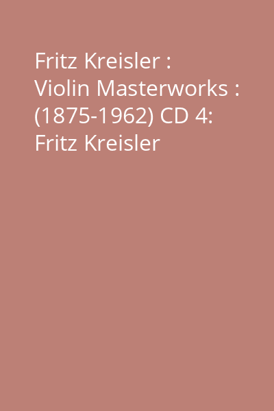 Fritz Kreisler : Violin Masterworks : (1875-1962) CD 4: Fritz Kreisler