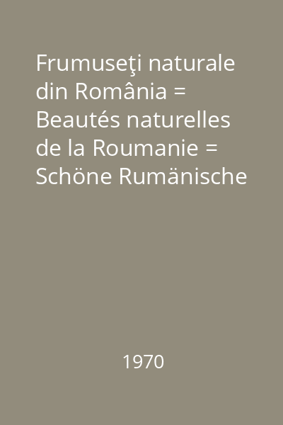 Frumuseţi naturale din România = Beautés naturelles de la Roumanie = Schöne Rumänische Landschaft