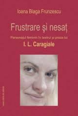 Frustrare şi nesaţ : personajul feminin în teatrul şi proza lui Ion Luca Caragiale