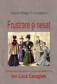 Frustrare şi nesaţ : personajul feminin în teatrul şi proza lui Ion Luca Caragiale