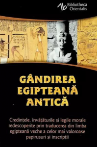 Gândirea egipteană antică : credinţele, învăţăturile şi legile morale redescoperite prin traducerea din limba egipteană veche a celor mai valoroase papirusuri şi inscripţii