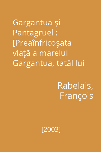 Gargantua şi Pantagruel : [Preaînfricoşata viaţă a marelui Gargantua, tatăl lui Pantagruel, aşa cum a fost alcătuită mai demult de domnul alcofribas, abstrăgător de chitesenţă] : [roman]