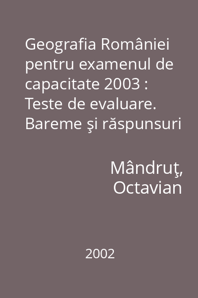 Geografia României pentru examenul de capacitate 2003 : Teste de evaluare. Bareme şi răspunsuri pentru modele de teste