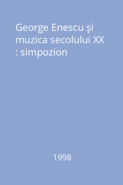 George Enescu şi muzica secolului XX : simpozion