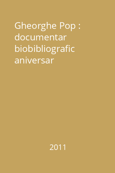 Gheorghe Pop : documentar biobibliografic aniversar