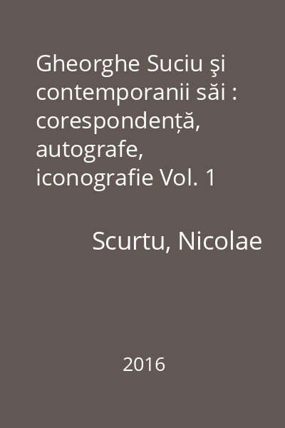 Gheorghe Suciu şi contemporanii săi : corespondență, autografe, iconografie Vol. 1