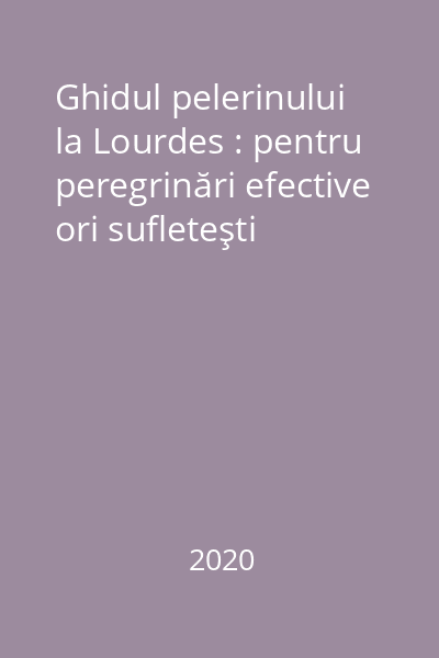 Ghidul pelerinului la Lourdes : pentru peregrinări efective ori sufleteşti