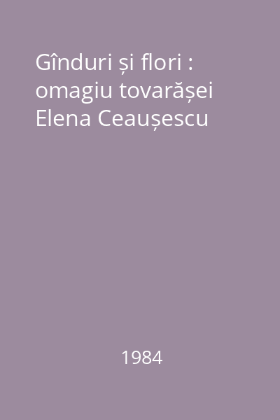 Gînduri și flori : omagiu tovarășei Elena Ceaușescu