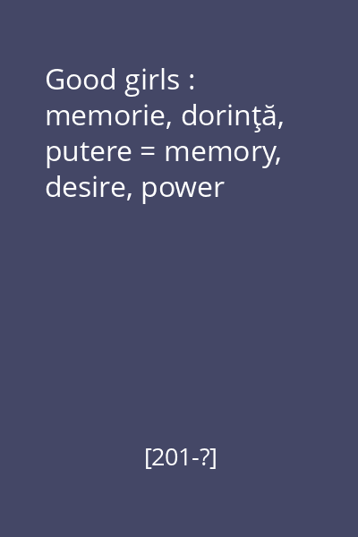 Good girls : memorie, dorinţă, putere = memory, desire, power
