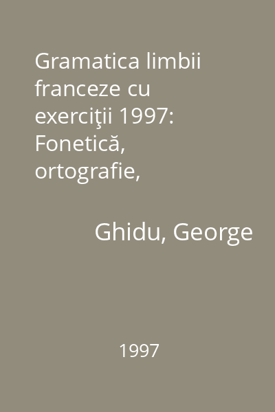 Gramatica limbii franceze cu exerciţii 1997: Fonetică, ortografie, morfologie, sintaxă, exerciţii, cheia exerciţiilor