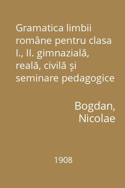Gramatica limbii române pentru clasa I., II. gimnazială, reală, civilă şi seminare pedagogice
