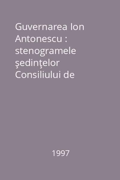 Guvernarea Ion Antonescu : stenogramele şedinţelor Consiliului de Miniştri