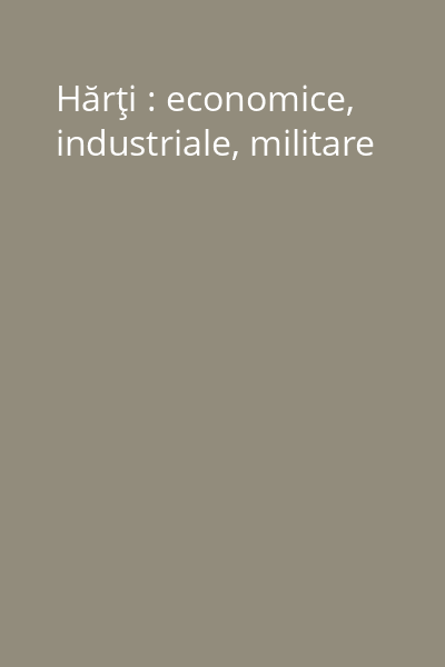 Hărţi : economice, industriale, militare