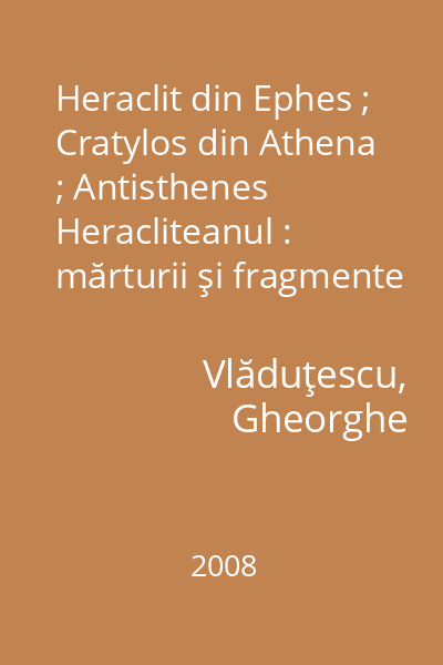 Heraclit din Ephes ; Cratylos din Athena ; Antisthenes Heracliteanul : mărturii şi fragmente