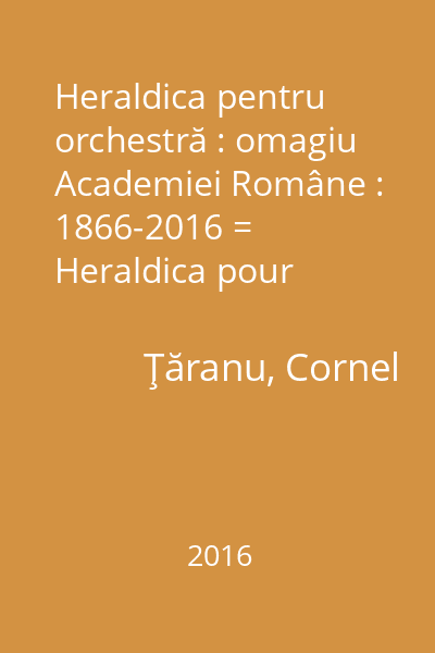 Heraldica pentru orchestră : omagiu Academiei Române : 1866-2016 = Heraldica pour orchestre : hommage á l'Académie Roumaine : 1866-2016