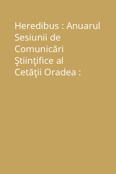 Heredibus : Anuarul Sesiunii de Comunicări Ştiinţifice al Cetăţii Oradea : HEritage, REstoration, DIscution, BUilding, Support