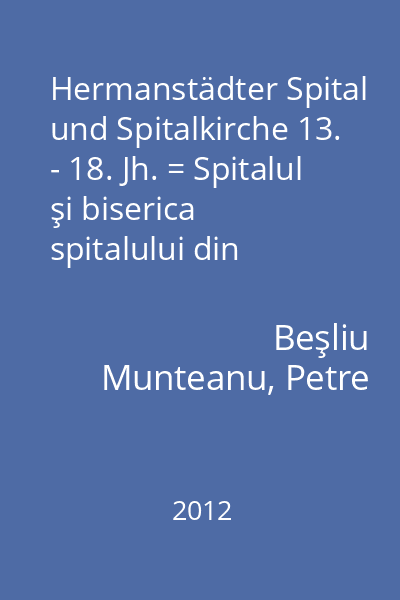 Hermanstädter Spital und Spitalkirche 13. - 18. Jh. = Spitalul şi biserica spitalului din Sibiu, secolele XIII - XVIII