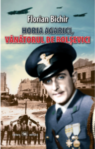 Horia Agarici, vânătorul de bolşevici : viaţa unui aviator în Arhivele Securităţii