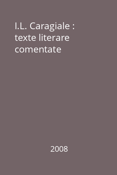 I.L. Caragiale : texte literare comentate