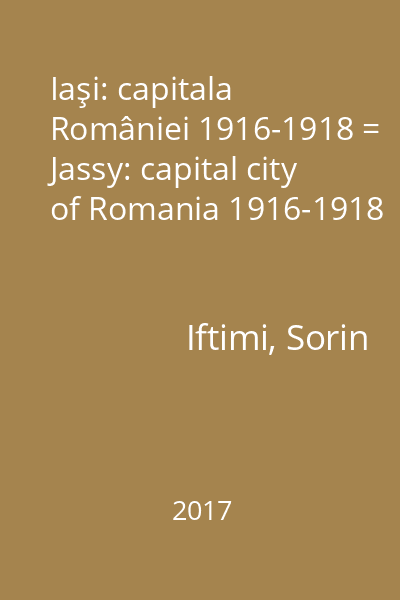 Iaşi: capitala României 1916-1918 = Jassy: capital city of Romania 1916-1918